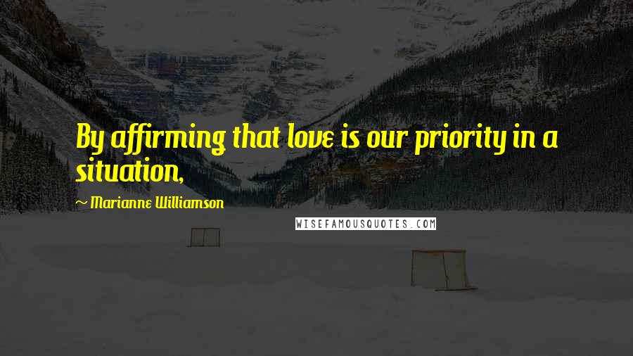 Marianne Williamson Quotes: By affirming that love is our priority in a situation,