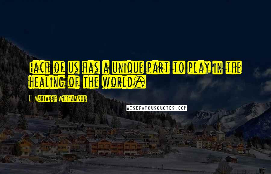 Marianne Williamson Quotes: Each of us has a unique part to play in the healing of the world.