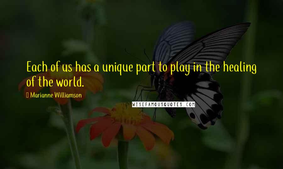 Marianne Williamson Quotes: Each of us has a unique part to play in the healing of the world.