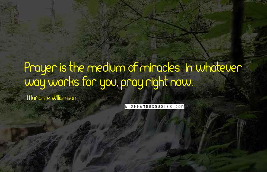 Marianne Williamson Quotes: Prayer is the medium of miracles; in whatever way works for you, pray right now.