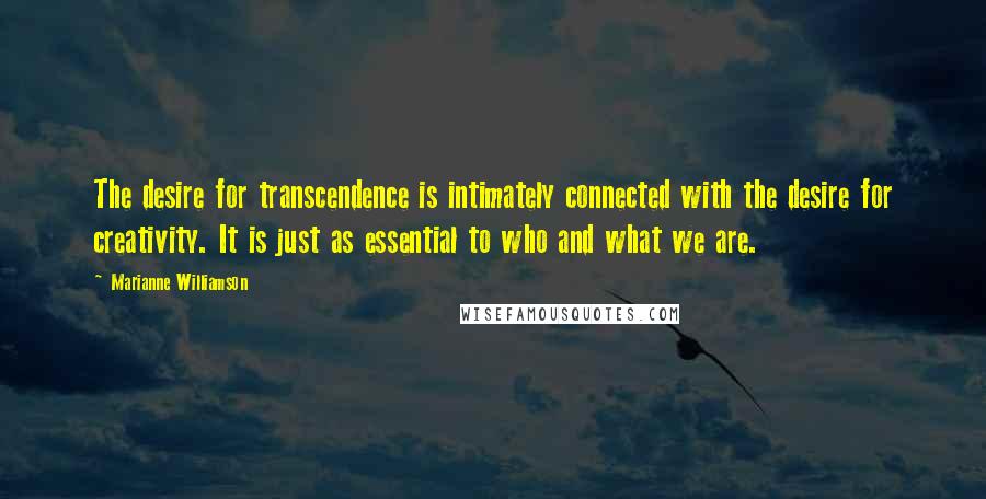 Marianne Williamson Quotes: The desire for transcendence is intimately connected with the desire for creativity. It is just as essential to who and what we are.