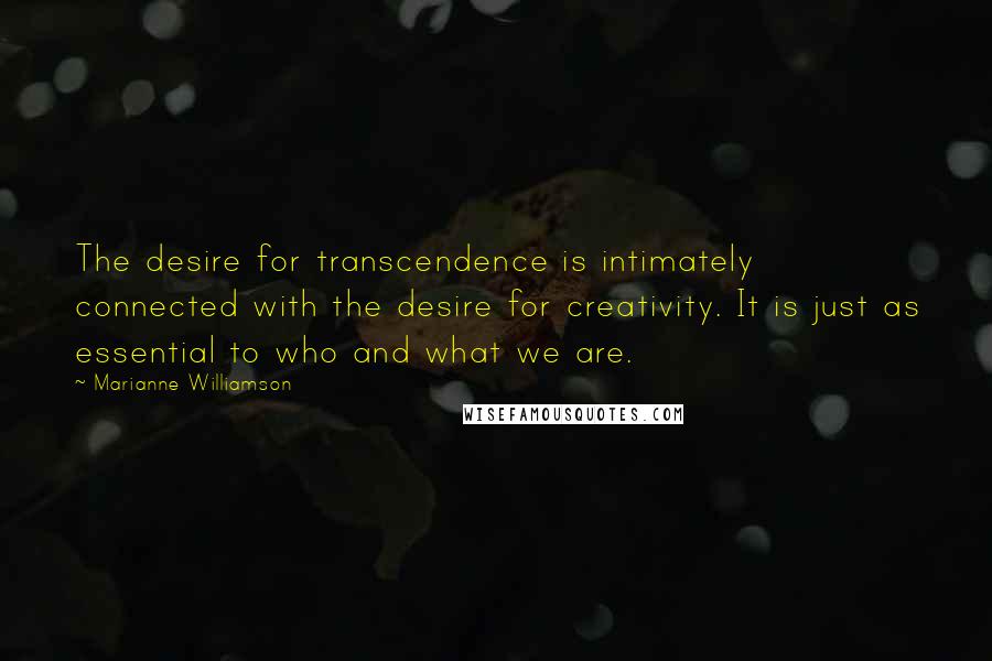 Marianne Williamson Quotes: The desire for transcendence is intimately connected with the desire for creativity. It is just as essential to who and what we are.