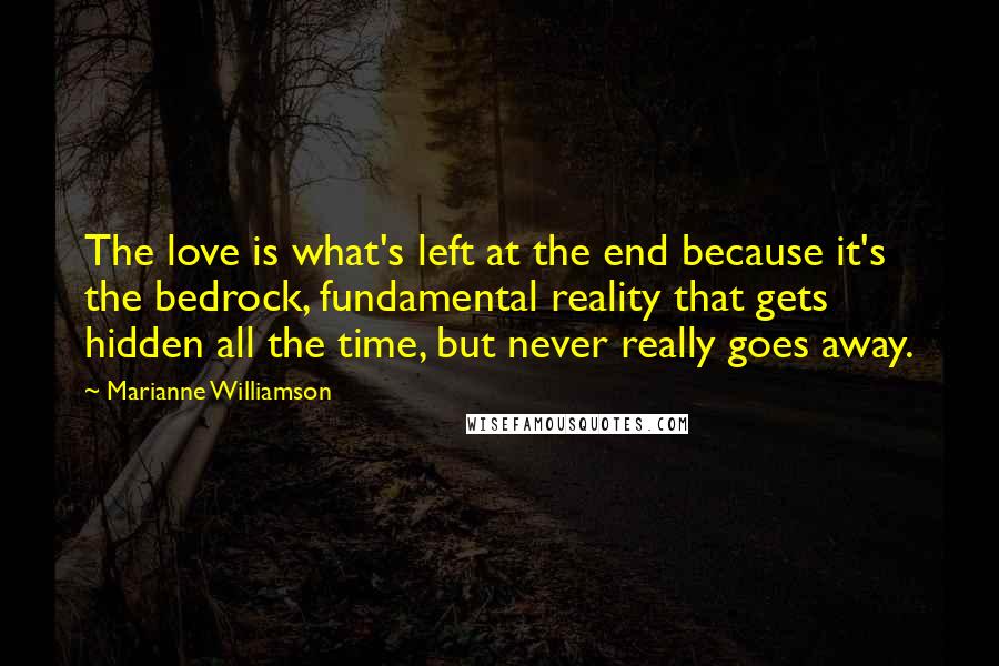 Marianne Williamson Quotes: The love is what's left at the end because it's the bedrock, fundamental reality that gets hidden all the time, but never really goes away.