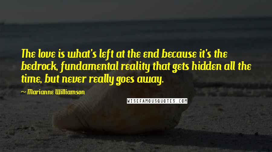 Marianne Williamson Quotes: The love is what's left at the end because it's the bedrock, fundamental reality that gets hidden all the time, but never really goes away.