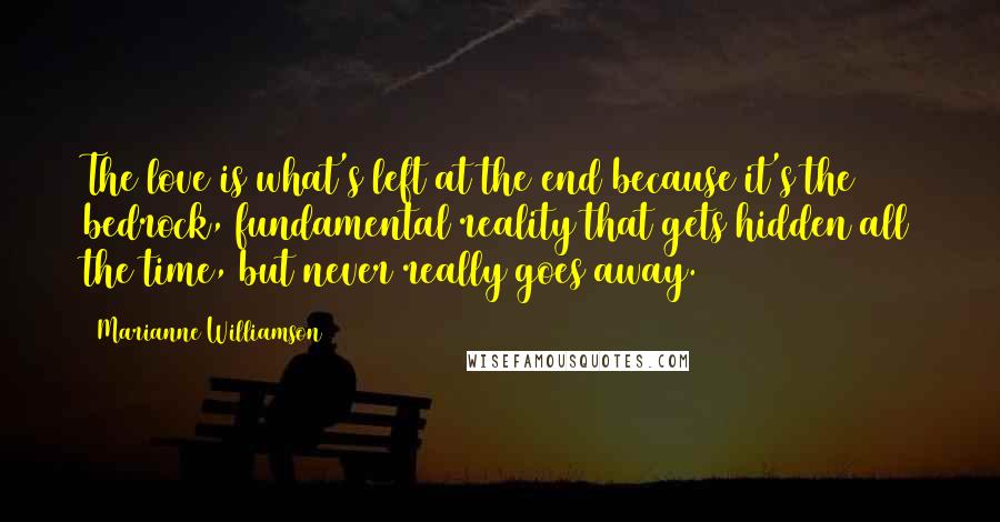 Marianne Williamson Quotes: The love is what's left at the end because it's the bedrock, fundamental reality that gets hidden all the time, but never really goes away.