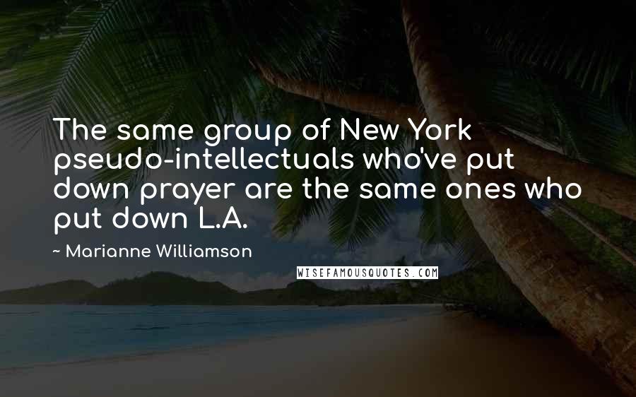 Marianne Williamson Quotes: The same group of New York pseudo-intellectuals who've put down prayer are the same ones who put down L.A.