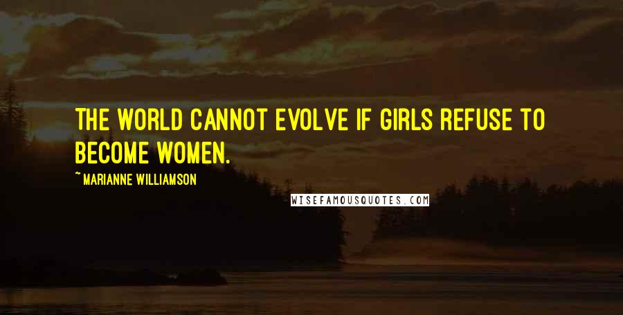 Marianne Williamson Quotes: The world cannot evolve if girls refuse to become women.