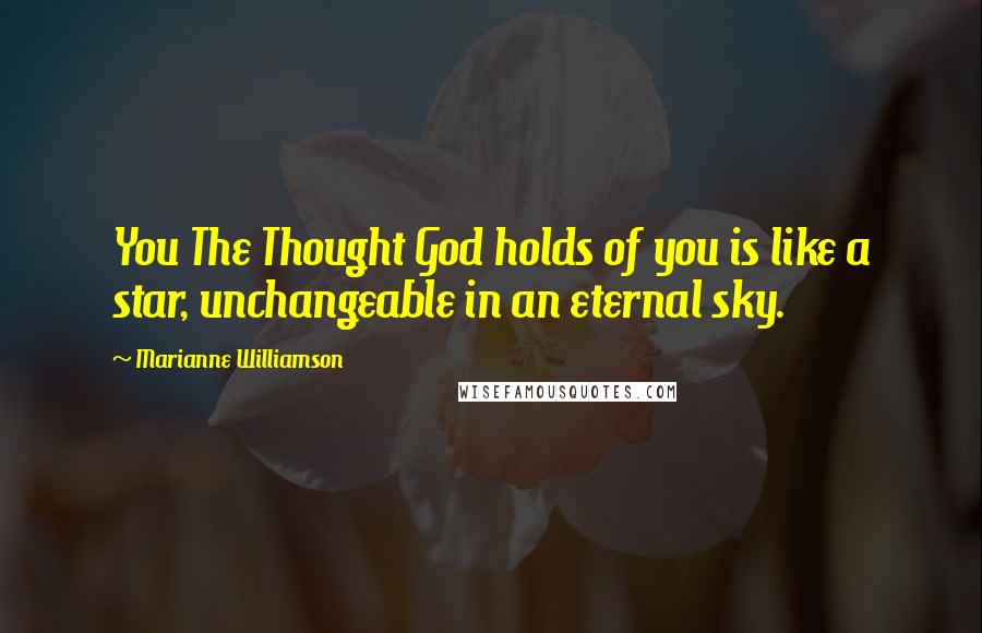 Marianne Williamson Quotes: You The Thought God holds of you is like a star, unchangeable in an eternal sky.