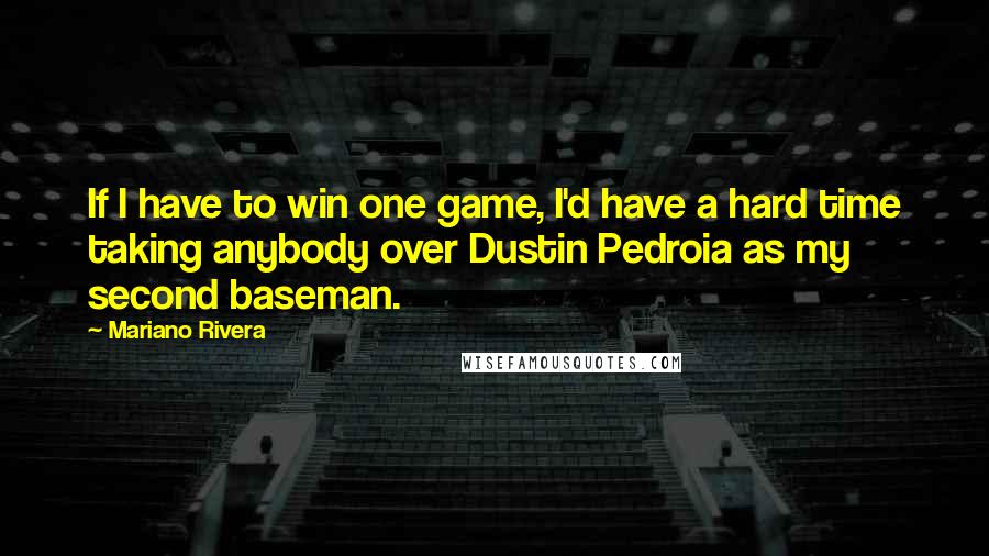 Mariano Rivera Quotes: If I have to win one game, I'd have a hard time taking anybody over Dustin Pedroia as my second baseman.