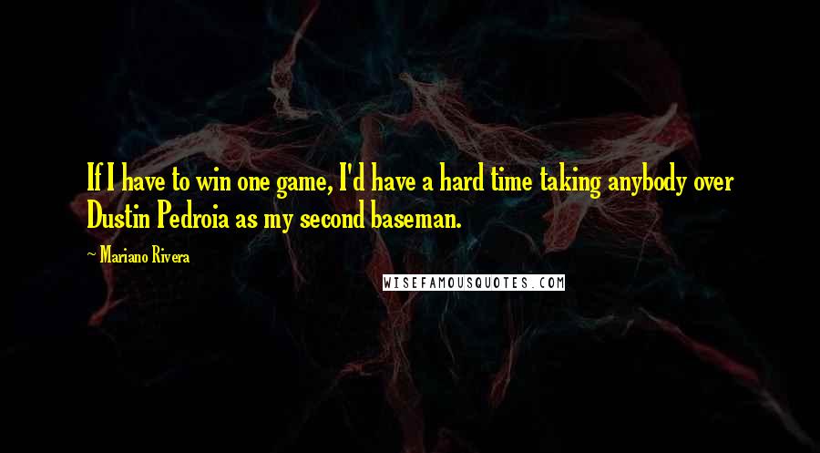 Mariano Rivera Quotes: If I have to win one game, I'd have a hard time taking anybody over Dustin Pedroia as my second baseman.