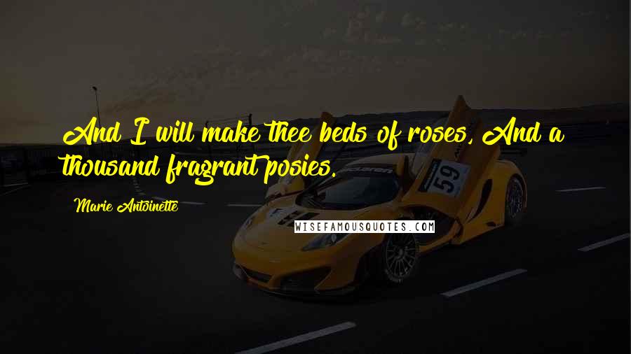 Marie Antoinette Quotes: And I will make thee beds of roses, And a thousand fragrant posies.