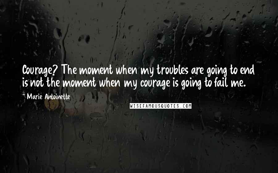 Marie Antoinette Quotes: Courage? The moment when my troubles are going to end is not the moment when my courage is going to fail me.