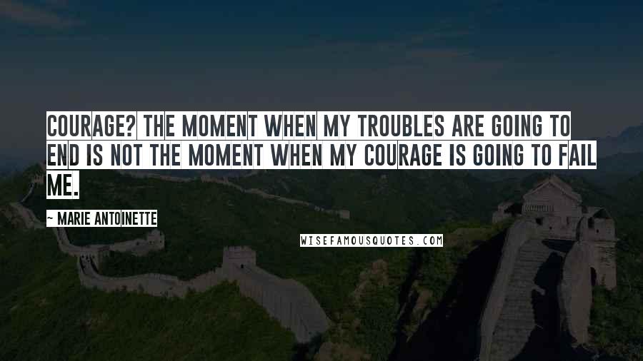 Marie Antoinette Quotes: Courage? The moment when my troubles are going to end is not the moment when my courage is going to fail me.