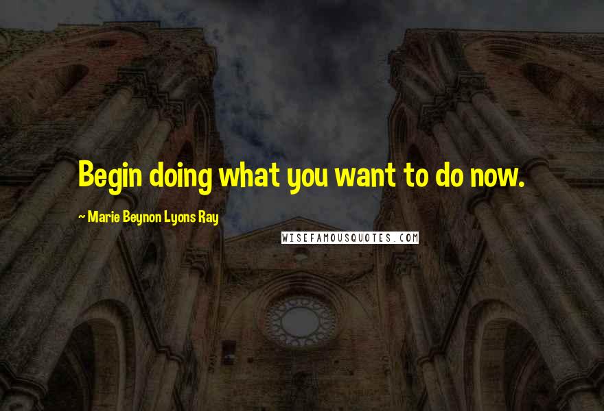 Marie Beynon Lyons Ray Quotes: Begin doing what you want to do now.