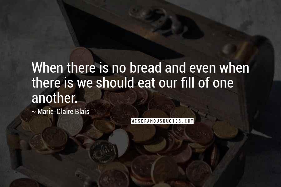 Marie-Claire Blais Quotes: When there is no bread and even when there is we should eat our fill of one another.