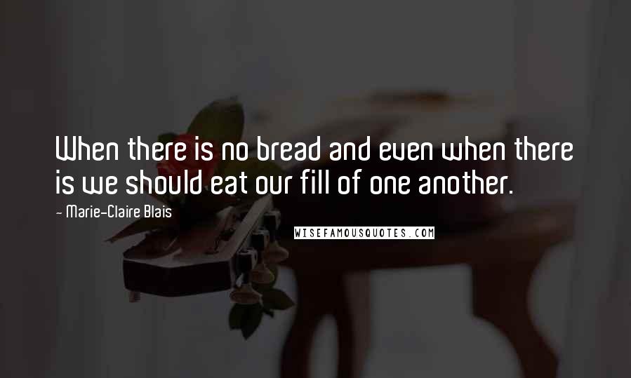 Marie-Claire Blais Quotes: When there is no bread and even when there is we should eat our fill of one another.