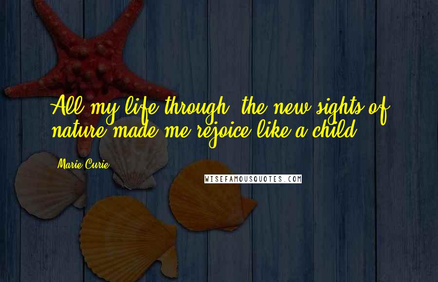 Marie Curie Quotes: All my life through, the new sights of nature made me rejoice like a child.