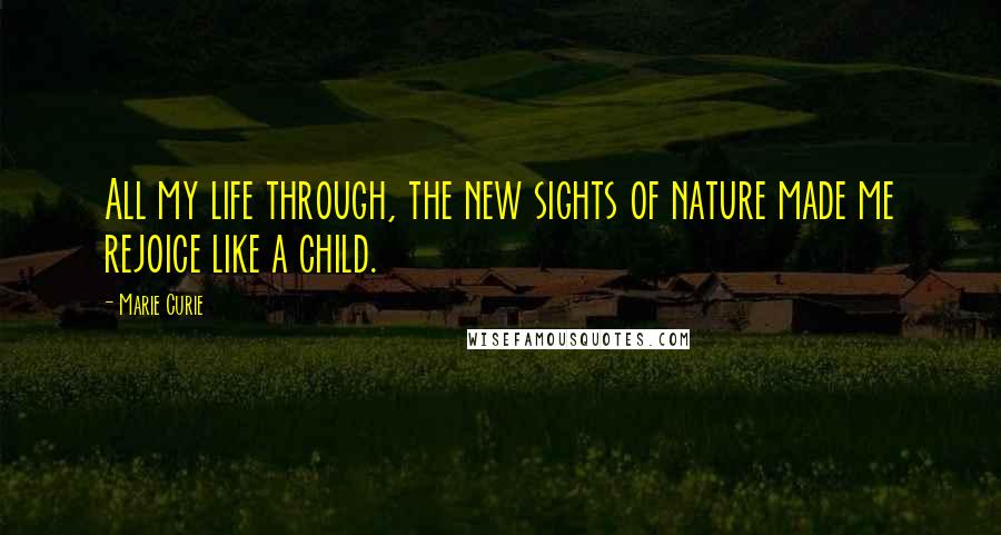 Marie Curie Quotes: All my life through, the new sights of nature made me rejoice like a child.