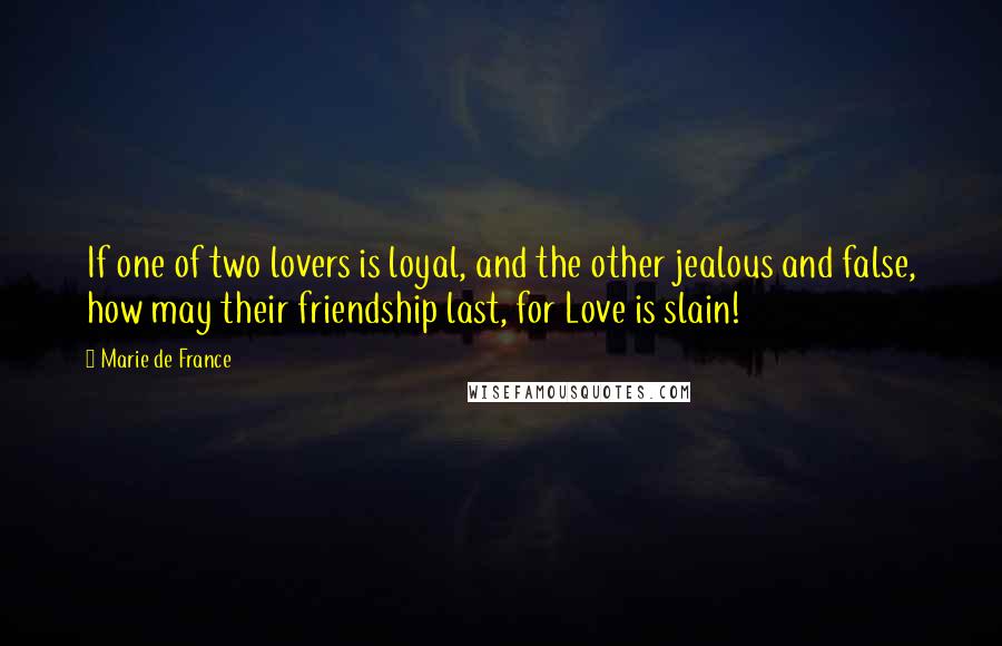 Marie De France Quotes: If one of two lovers is loyal, and the other jealous and false, how may their friendship last, for Love is slain!