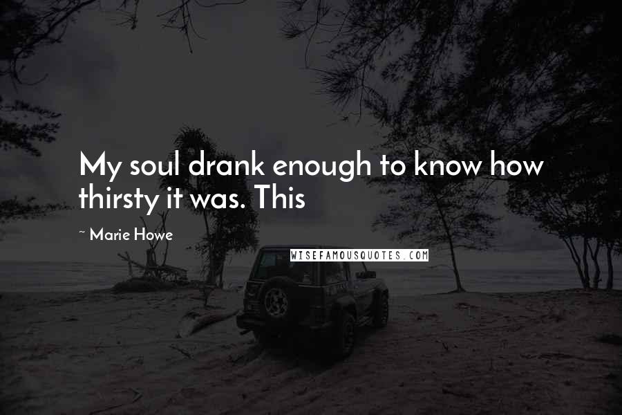 Marie Howe Quotes: My soul drank enough to know how thirsty it was. This