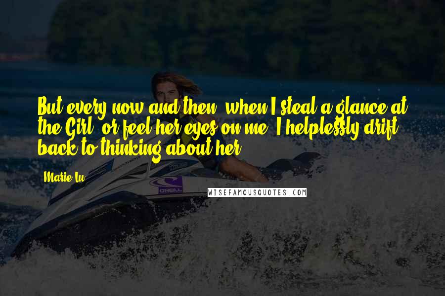 Marie Lu Quotes: But every now and then, when I steal a glance at the Girl, or feel her eyes on me, I helplessly drift back to thinking about her.