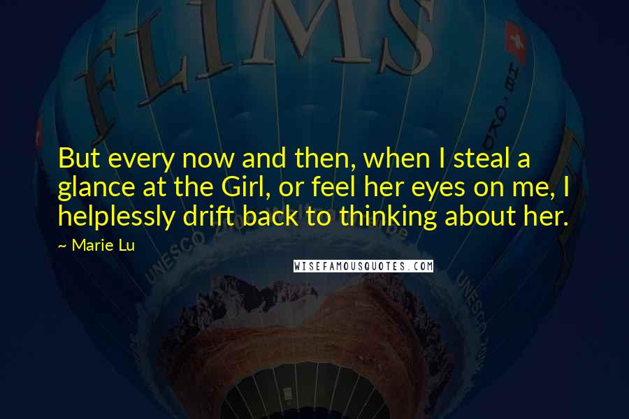 Marie Lu Quotes: But every now and then, when I steal a glance at the Girl, or feel her eyes on me, I helplessly drift back to thinking about her.