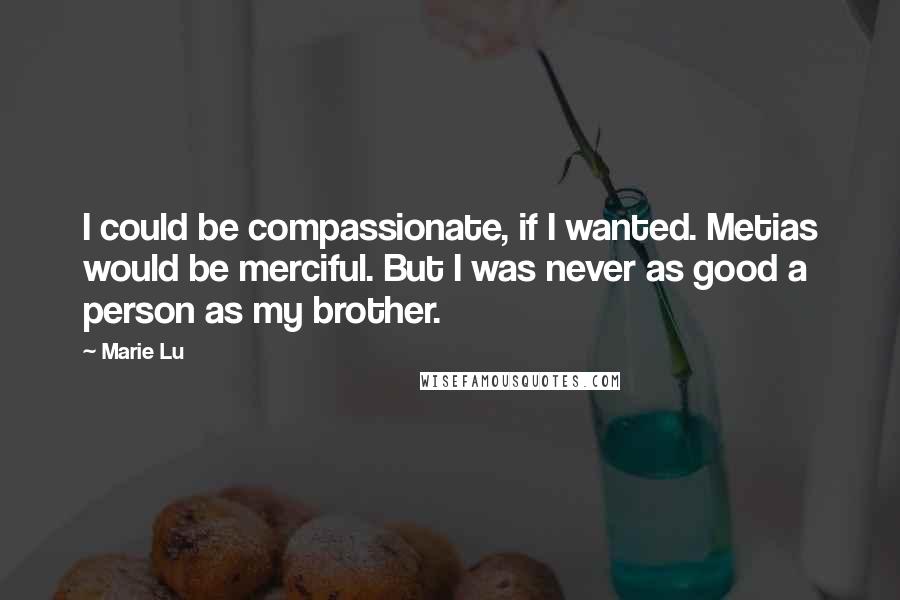 Marie Lu Quotes: I could be compassionate, if I wanted. Metias would be merciful. But I was never as good a person as my brother.