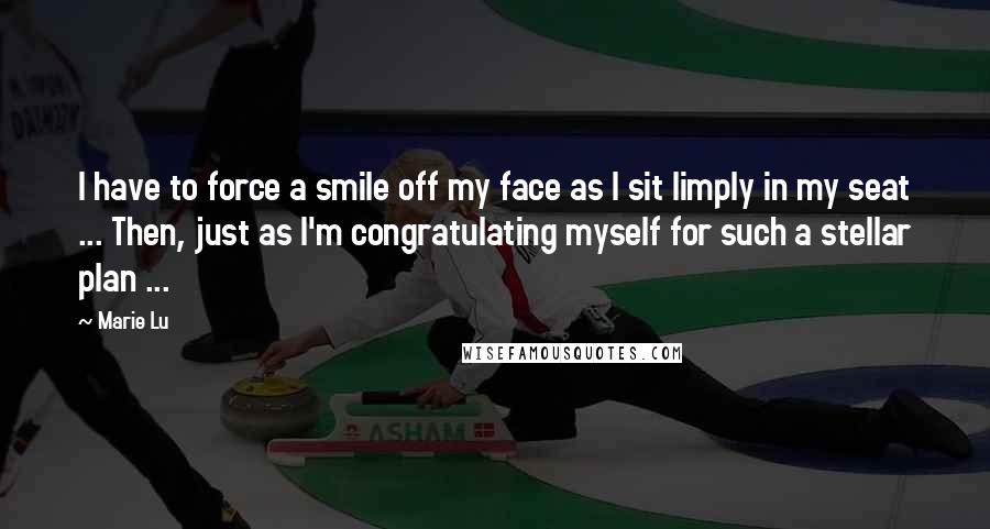 Marie Lu Quotes: I have to force a smile off my face as I sit limply in my seat ... Then, just as I'm congratulating myself for such a stellar plan ...