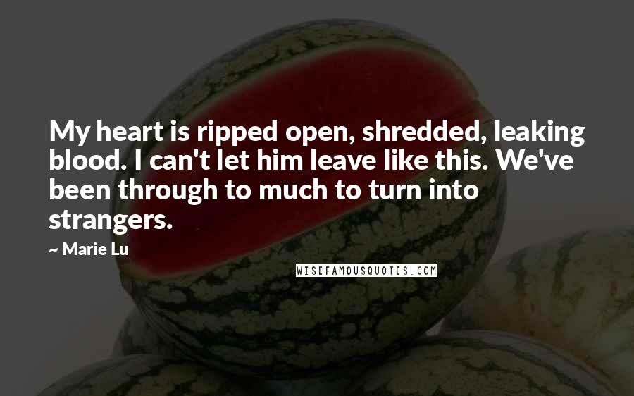 Marie Lu Quotes: My heart is ripped open, shredded, leaking blood. I can't let him leave like this. We've been through to much to turn into strangers.