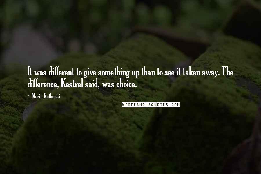 Marie Rutkoski Quotes: It was different to give something up than to see it taken away. The difference, Kestrel said, was choice.