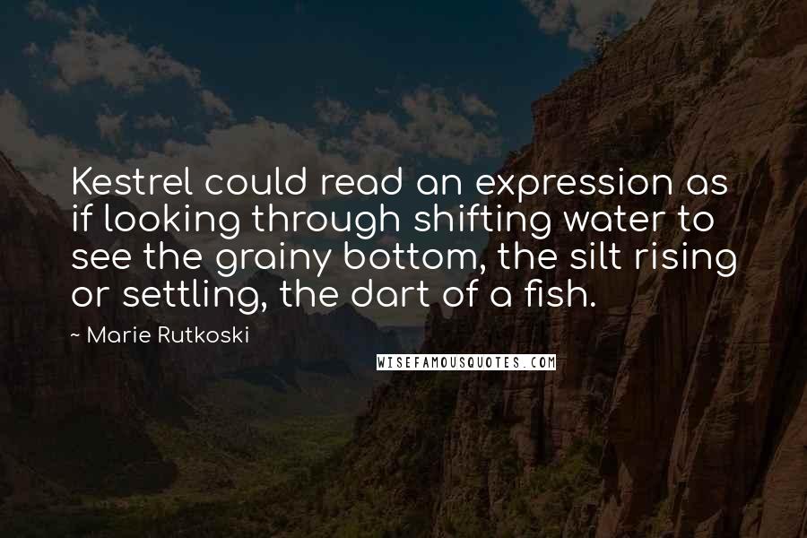 Marie Rutkoski Quotes: Kestrel could read an expression as if looking through shifting water to see the grainy bottom, the silt rising or settling, the dart of a fish.