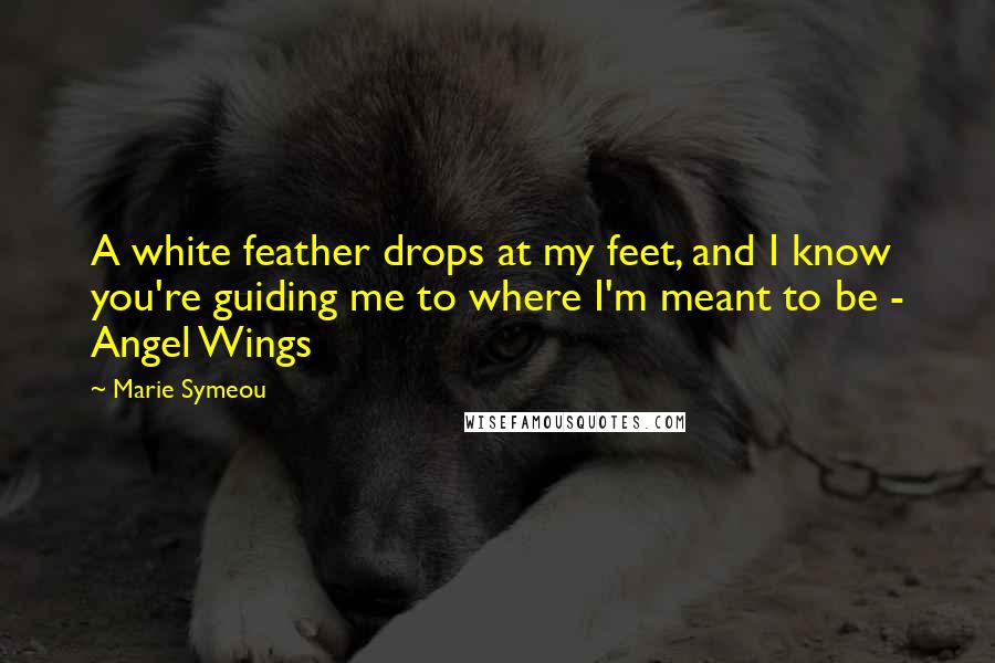 Marie Symeou Quotes: A white feather drops at my feet, and I know you're guiding me to where I'm meant to be - Angel Wings