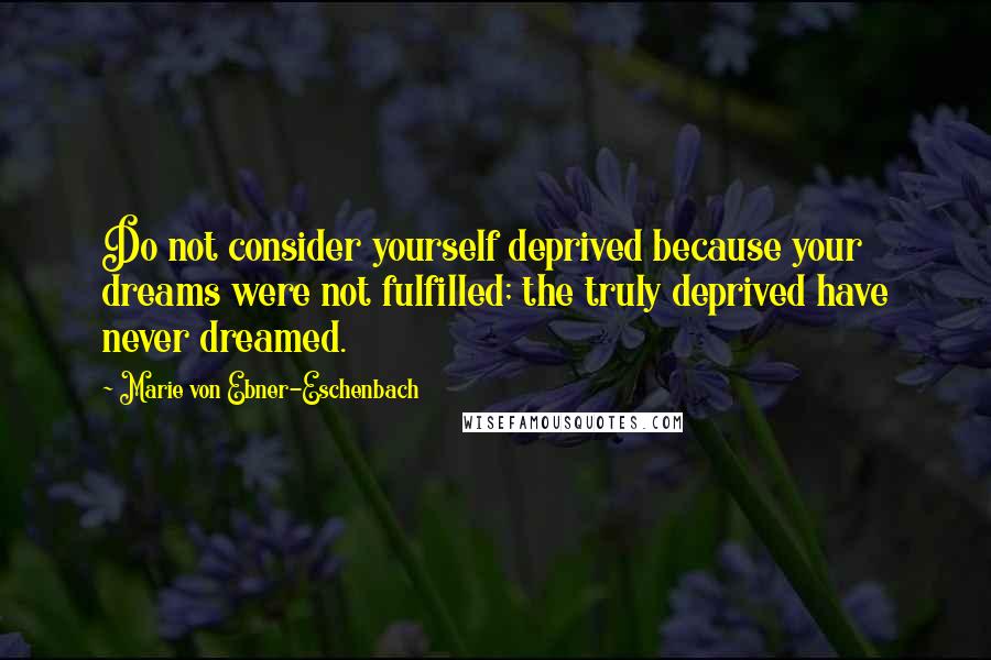 Marie Von Ebner-Eschenbach Quotes: Do not consider yourself deprived because your dreams were not fulfilled; the truly deprived have never dreamed.