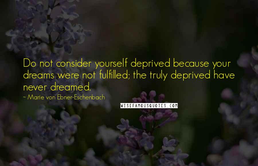 Marie Von Ebner-Eschenbach Quotes: Do not consider yourself deprived because your dreams were not fulfilled; the truly deprived have never dreamed.