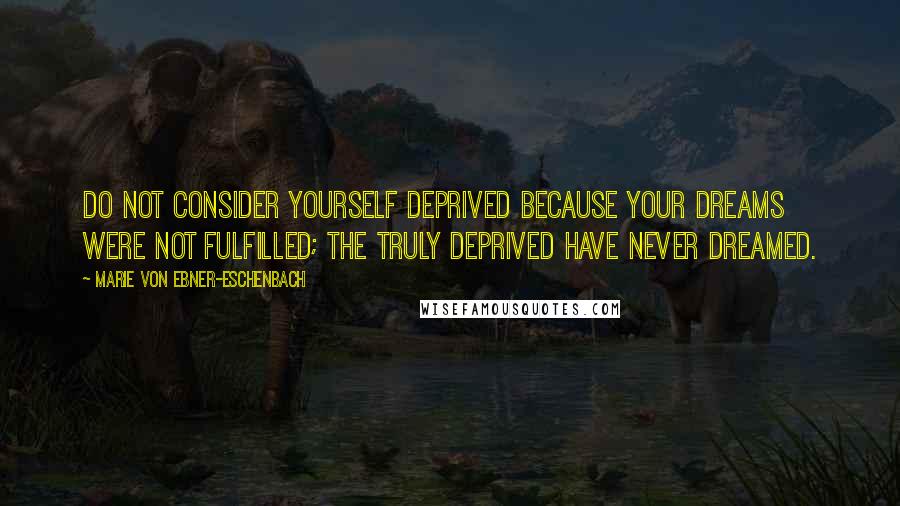 Marie Von Ebner-Eschenbach Quotes: Do not consider yourself deprived because your dreams were not fulfilled; the truly deprived have never dreamed.