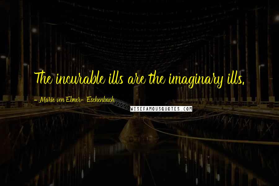 Marie Von Ebner-Eschenbach Quotes: The incurable ills are the imaginary ills.