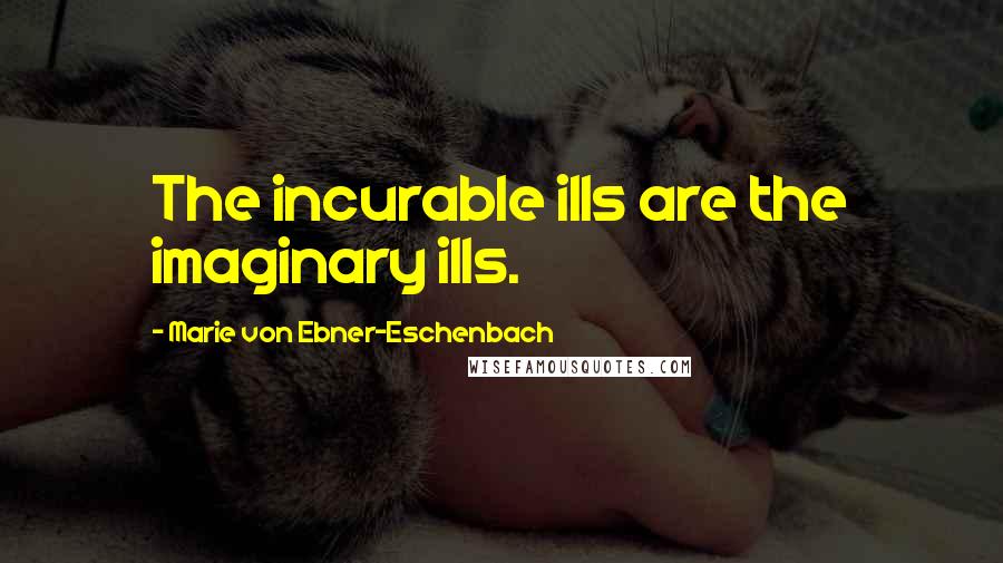 Marie Von Ebner-Eschenbach Quotes: The incurable ills are the imaginary ills.