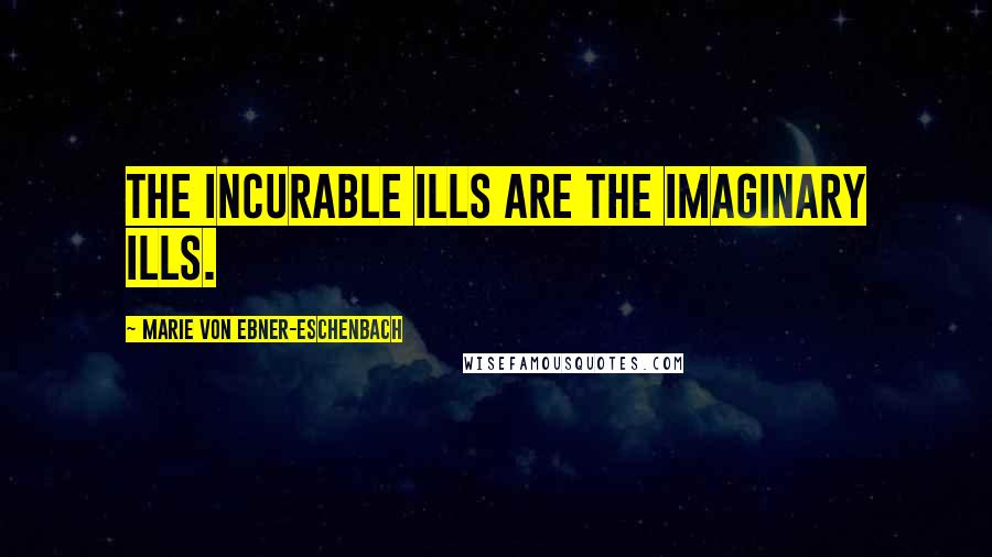 Marie Von Ebner-Eschenbach Quotes: The incurable ills are the imaginary ills.