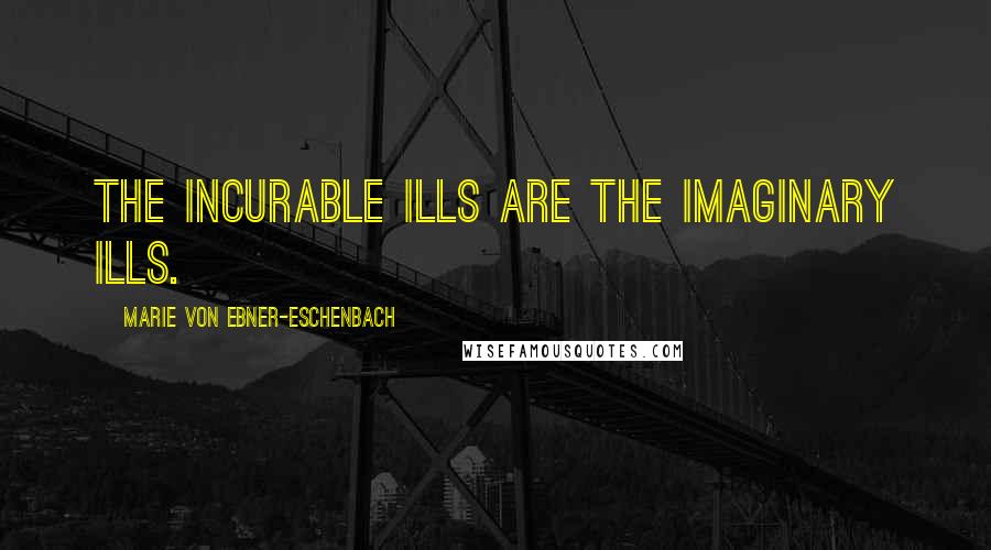 Marie Von Ebner-Eschenbach Quotes: The incurable ills are the imaginary ills.