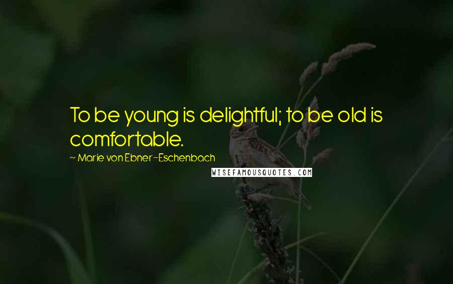 Marie Von Ebner-Eschenbach Quotes: To be young is delightful; to be old is comfortable.