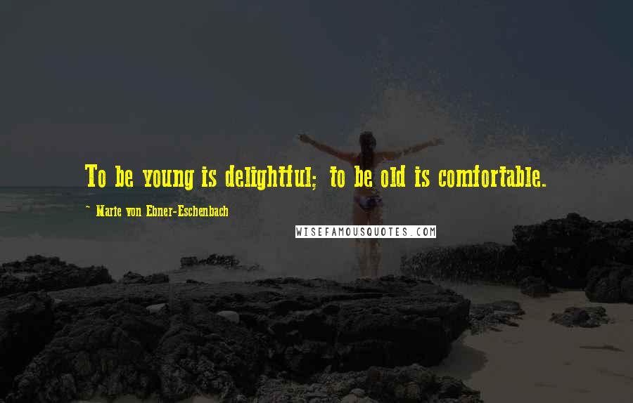 Marie Von Ebner-Eschenbach Quotes: To be young is delightful; to be old is comfortable.