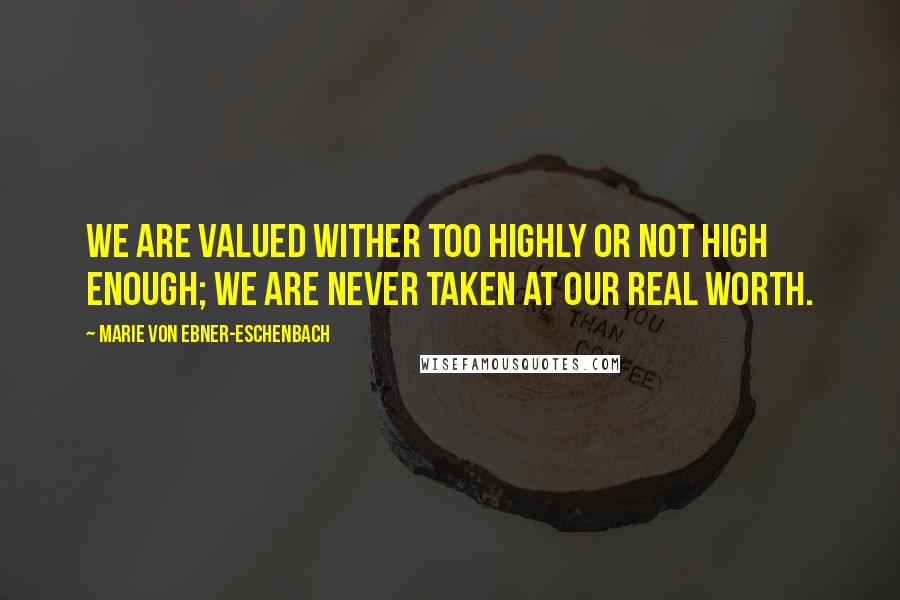 Marie Von Ebner-Eschenbach Quotes: We are valued wither too highly or not high enough; we are never taken at our real worth.