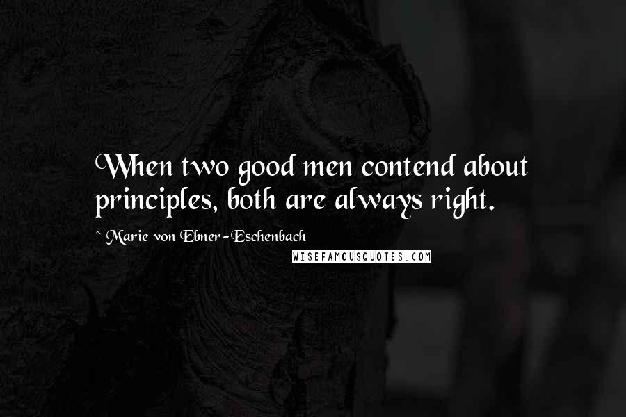 Marie Von Ebner-Eschenbach Quotes: When two good men contend about principles, both are always right.