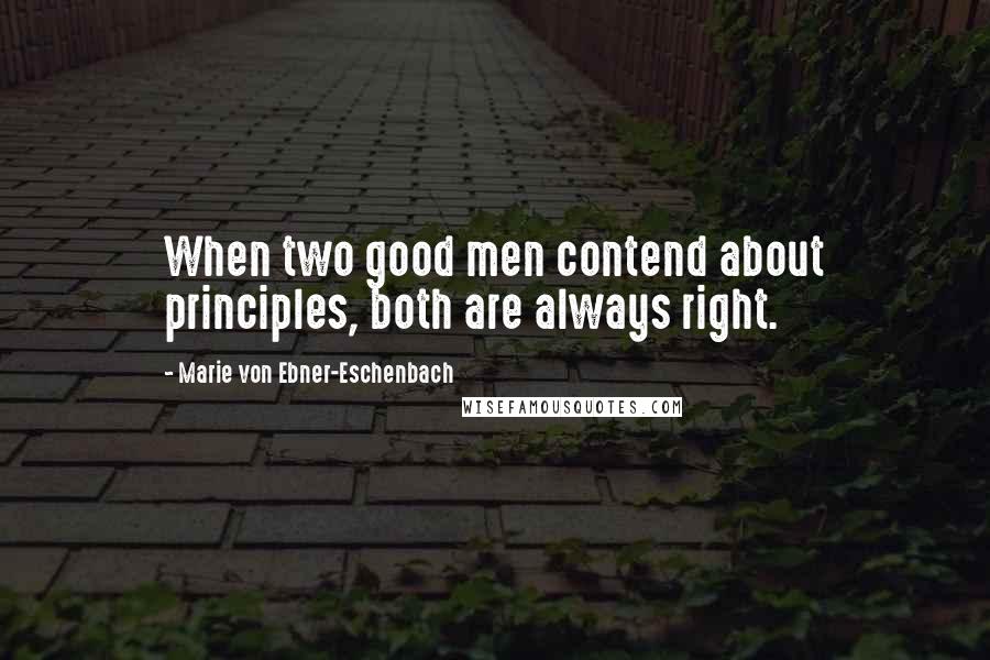 Marie Von Ebner-Eschenbach Quotes: When two good men contend about principles, both are always right.