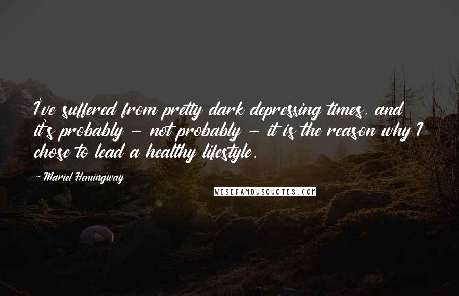 Mariel Hemingway Quotes: I've suffered from pretty dark depressing times, and it's probably - not probably - it is the reason why I chose to lead a healthy lifestyle.