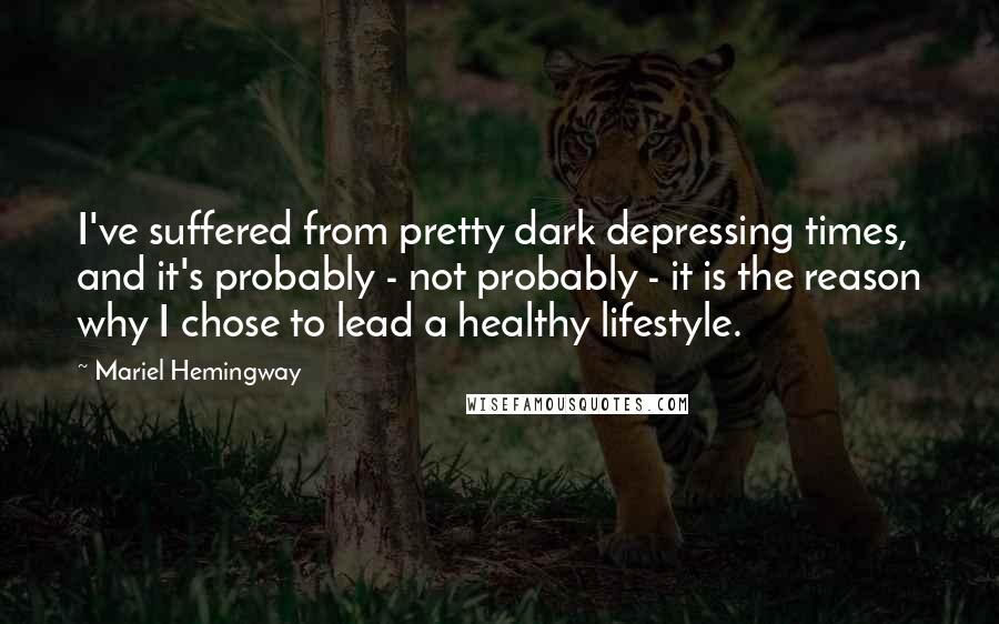 Mariel Hemingway Quotes: I've suffered from pretty dark depressing times, and it's probably - not probably - it is the reason why I chose to lead a healthy lifestyle.