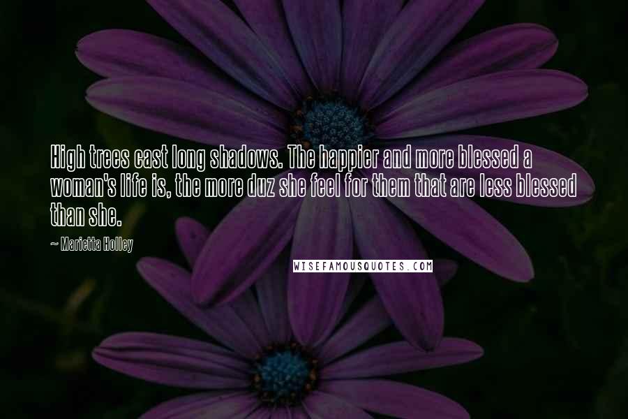 Marietta Holley Quotes: High trees cast long shadows. The happier and more blessed a woman's life is, the more duz she feel for them that are less blessed than she.