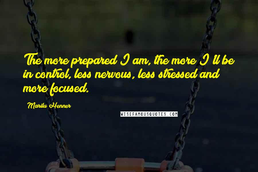 Marilu Henner Quotes: The more prepared I am, the more I'll be in control, less nervous, less stressed and more focused.