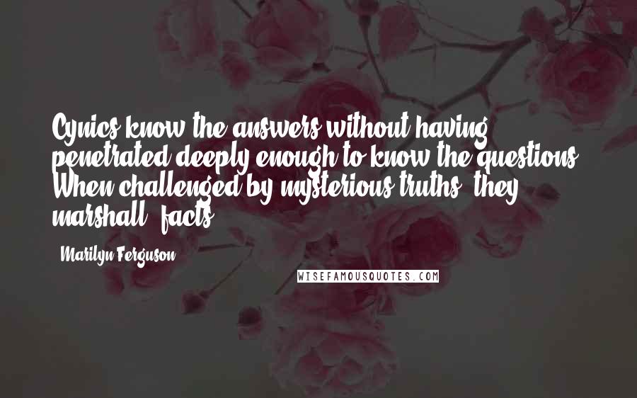 Marilyn Ferguson Quotes: Cynics know the answers without having penetrated deeply enough to know the questions. When challenged by mysterious truths, they marshall 'facts.