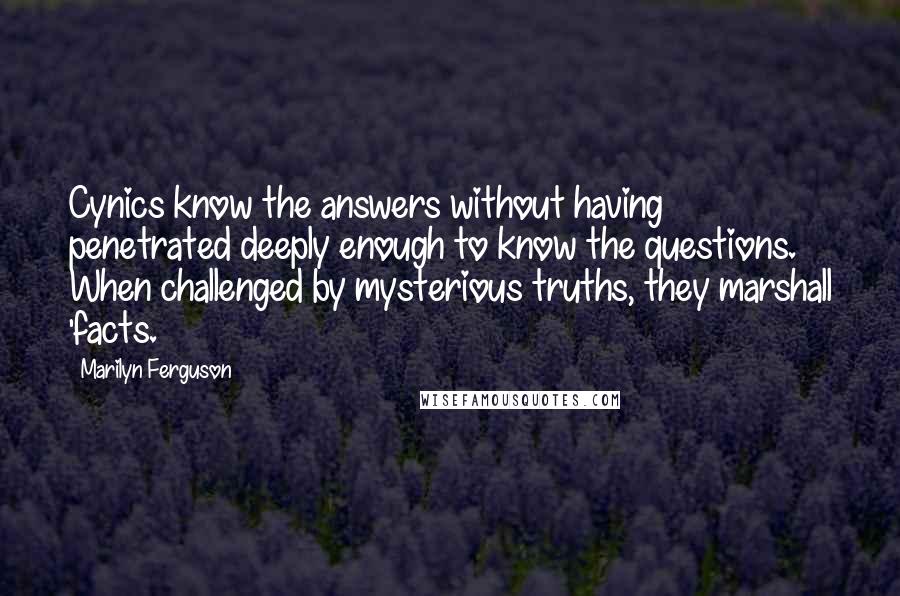 Marilyn Ferguson Quotes: Cynics know the answers without having penetrated deeply enough to know the questions. When challenged by mysterious truths, they marshall 'facts.